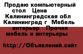 Продаю компьютерный стол › Цена ­ 1 500 - Калининградская обл., Калининград г. Мебель, интерьер » Прочая мебель и интерьеры   